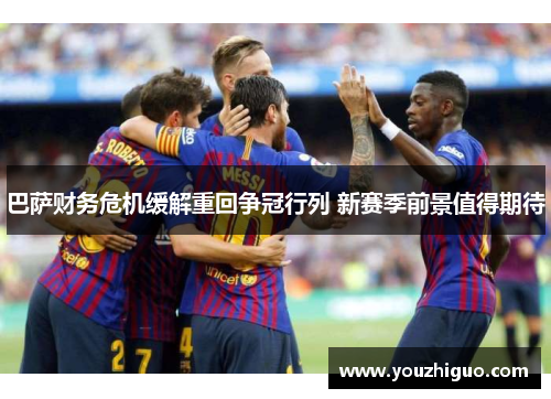 巴萨财务危机缓解重回争冠行列 新赛季前景值得期待